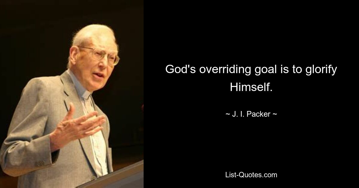 God's overriding goal is to glorify Himself. — © J. I. Packer