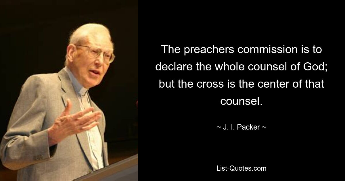 The preachers commission is to declare the whole counsel of God; but the cross is the center of that counsel. — © J. I. Packer