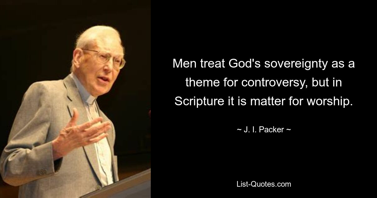 Men treat God's sovereignty as a theme for controversy, but in Scripture it is matter for worship. — © J. I. Packer