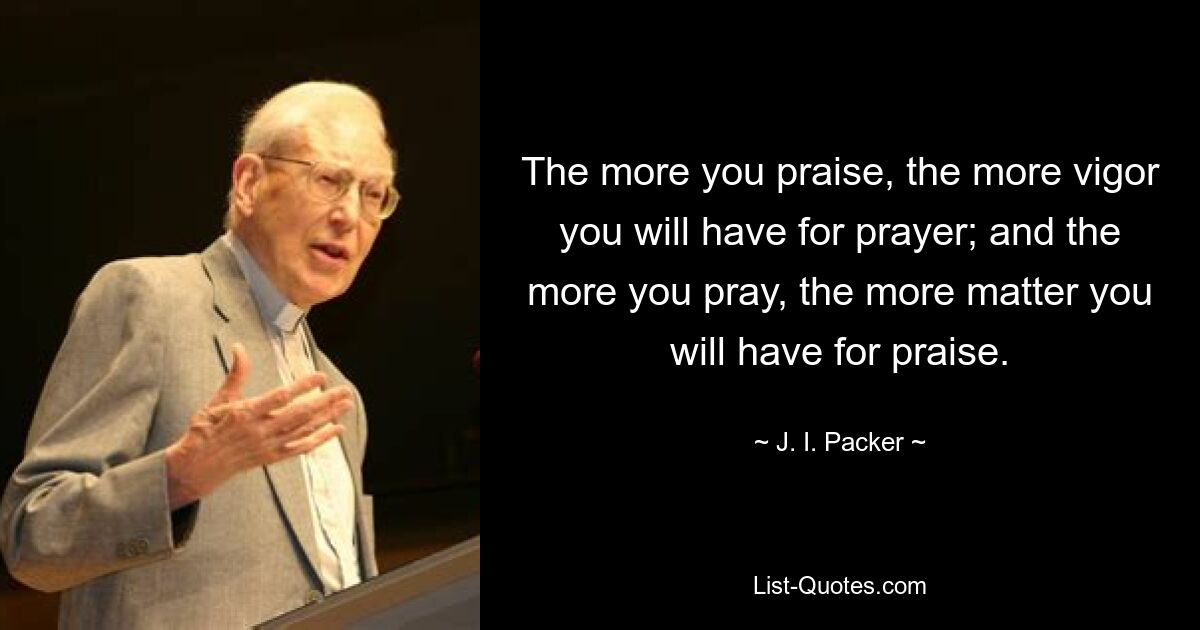 The more you praise, the more vigor you will have for prayer; and the more you pray, the more matter you will have for praise. — © J. I. Packer