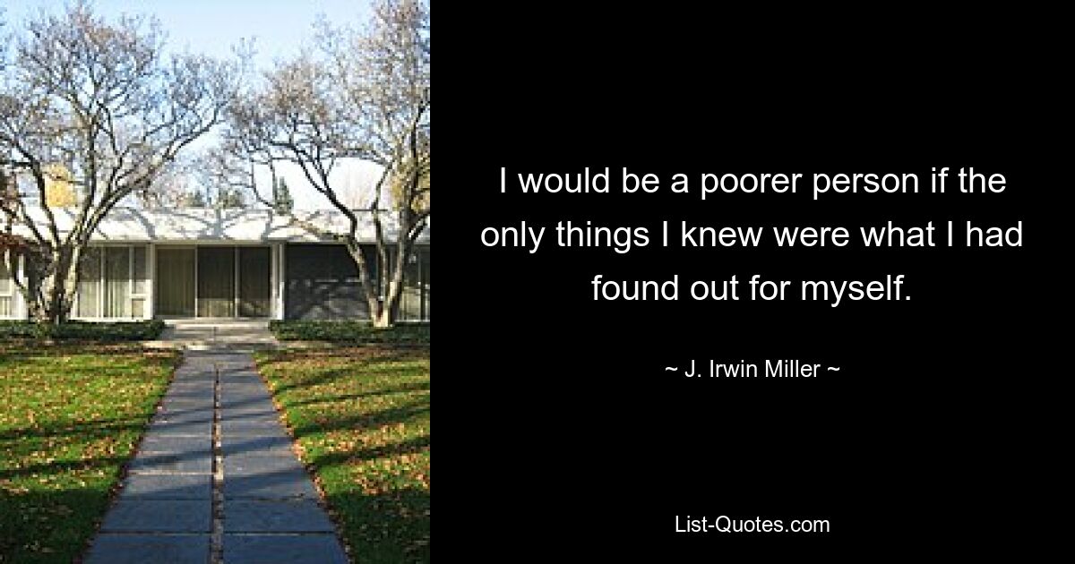 I would be a poorer person if the only things I knew were what I had found out for myself. — © J. Irwin Miller