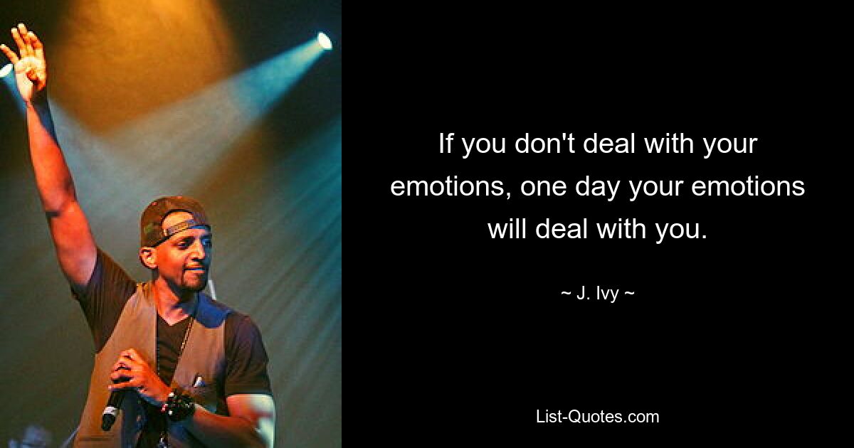 If you don't deal with your emotions, one day your emotions will deal with you. — © J. Ivy