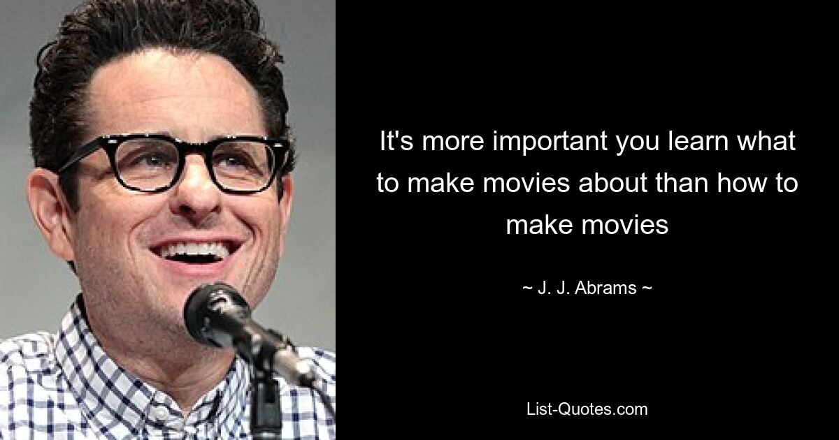 It's more important you learn what to make movies about than how to make movies — © J. J. Abrams