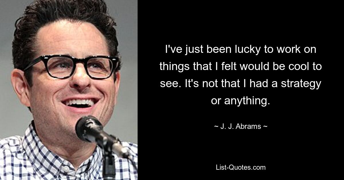 I've just been lucky to work on things that I felt would be cool to see. It's not that I had a strategy or anything. — © J. J. Abrams