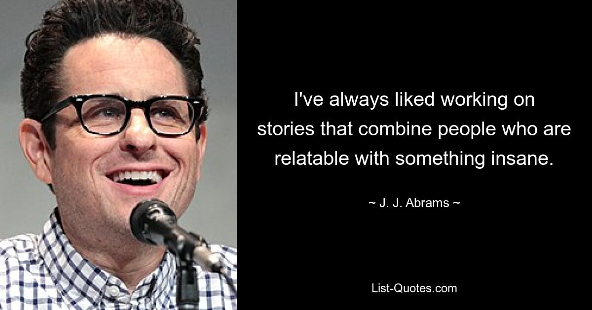 I've always liked working on stories that combine people who are relatable with something insane. — © J. J. Abrams