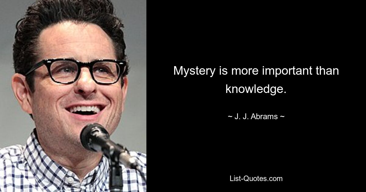 Mystery is more important than knowledge. — © J. J. Abrams