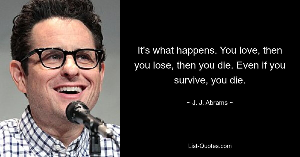 It's what happens. You love, then you lose, then you die. Even if you survive, you die. — © J. J. Abrams