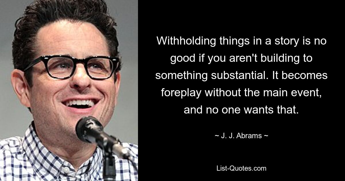 Withholding things in a story is no good if you aren't building to something substantial. It becomes foreplay without the main event, and no one wants that. — © J. J. Abrams