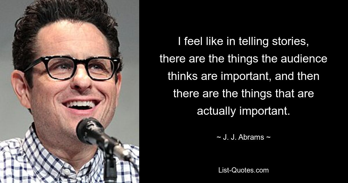 I feel like in telling stories, there are the things the audience thinks are important, and then there are the things that are actually important. — © J. J. Abrams