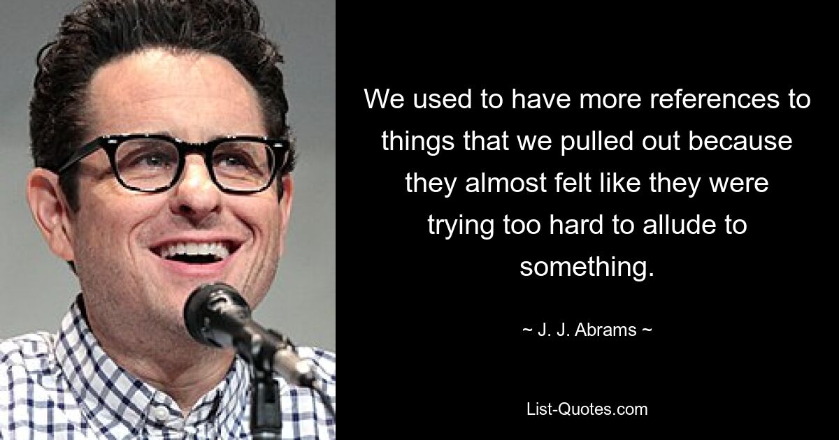 We used to have more references to things that we pulled out because they almost felt like they were trying too hard to allude to something. — © J. J. Abrams