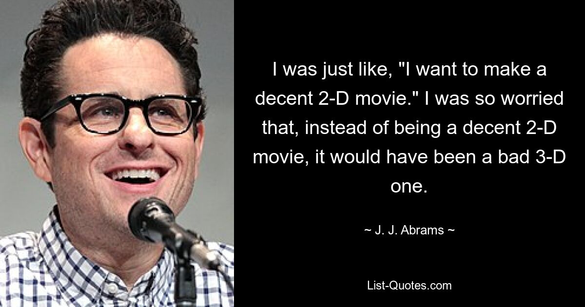 I was just like, "I want to make a decent 2-D movie." I was so worried that, instead of being a decent 2-D movie, it would have been a bad 3-D one. — © J. J. Abrams