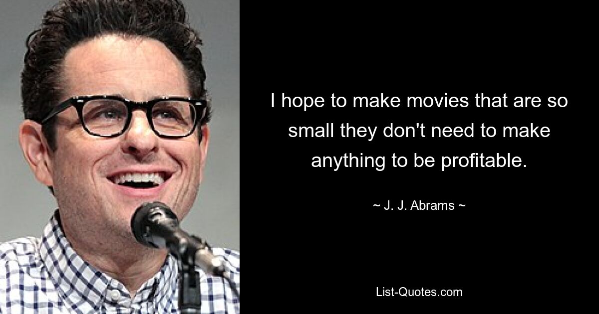 Ich hoffe, Filme zu machen, die so klein sind, dass man gar nichts machen muss, um profitabel zu sein. — © JJ Abrams 