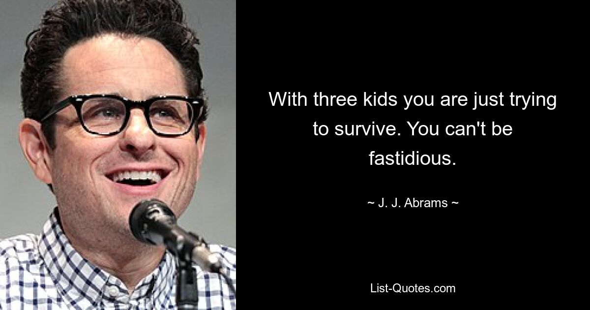 With three kids you are just trying to survive. You can't be fastidious. — © J. J. Abrams