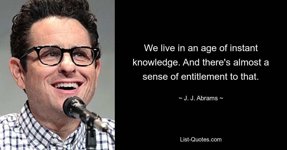 We live in an age of instant knowledge. And there's almost a sense of entitlement to that. — © J. J. Abrams