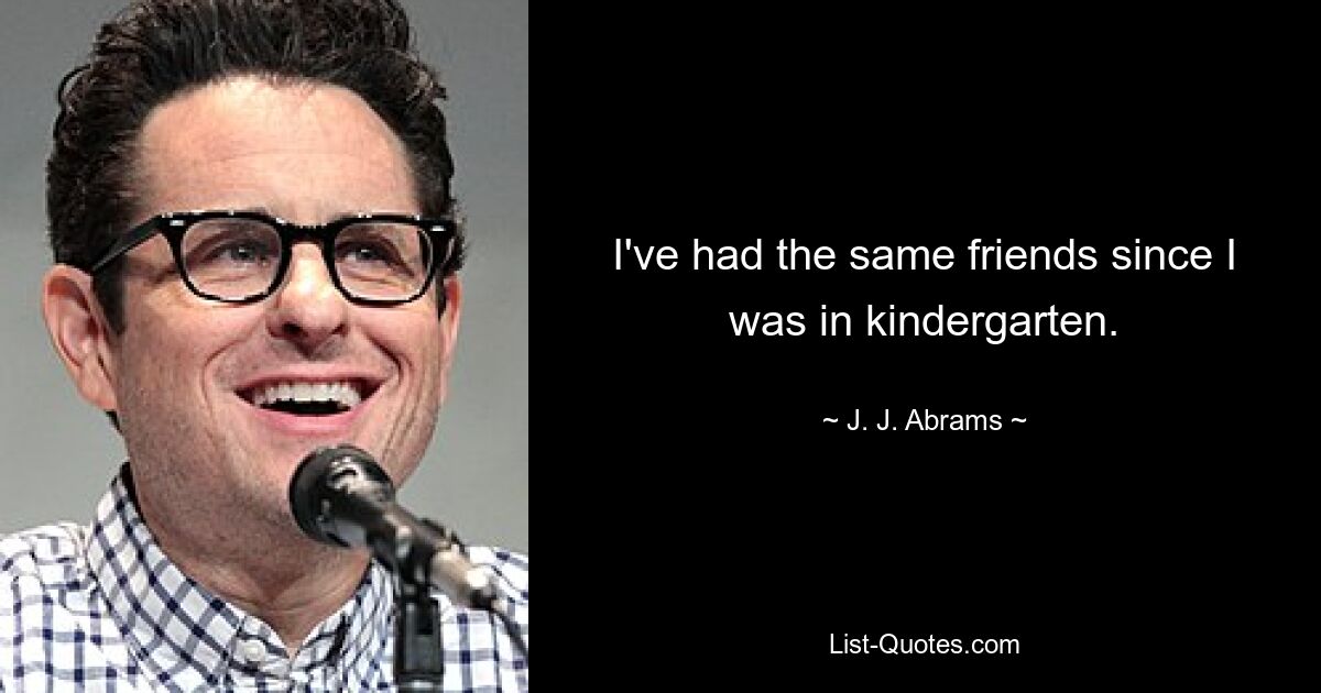 I've had the same friends since I was in kindergarten. — © J. J. Abrams