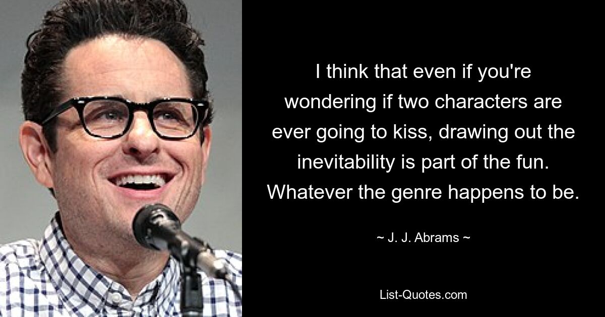 I think that even if you're wondering if two characters are ever going to kiss, drawing out the inevitability is part of the fun. Whatever the genre happens to be. — © J. J. Abrams