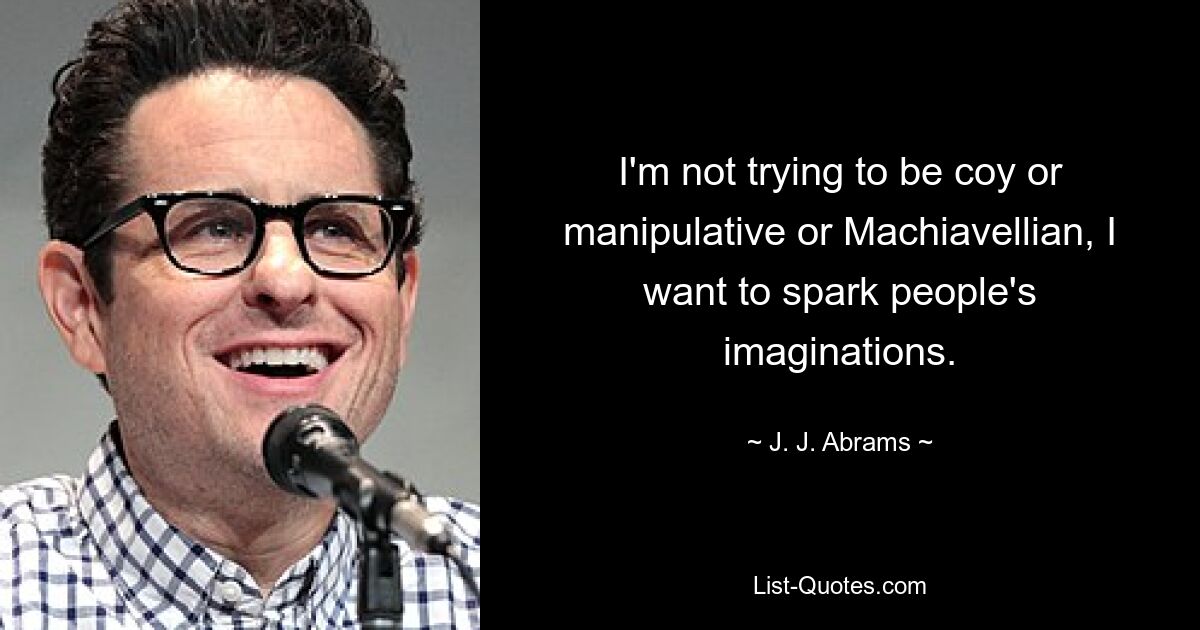 I'm not trying to be coy or manipulative or Machiavellian, I want to spark people's imaginations. — © J. J. Abrams