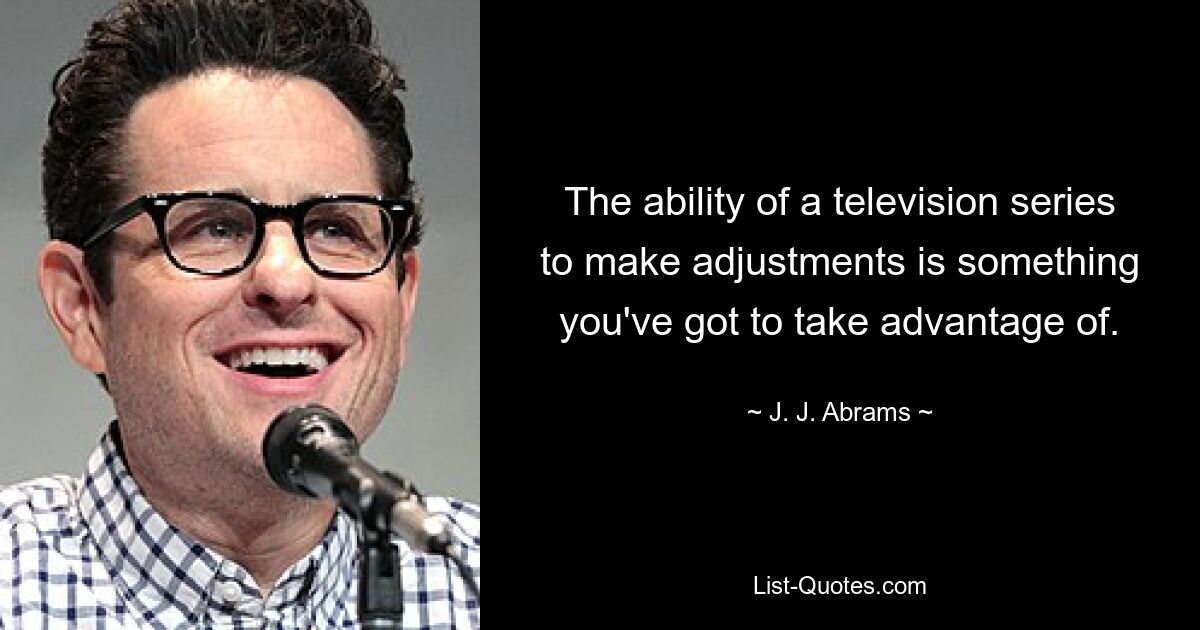 The ability of a television series to make adjustments is something you've got to take advantage of. — © J. J. Abrams