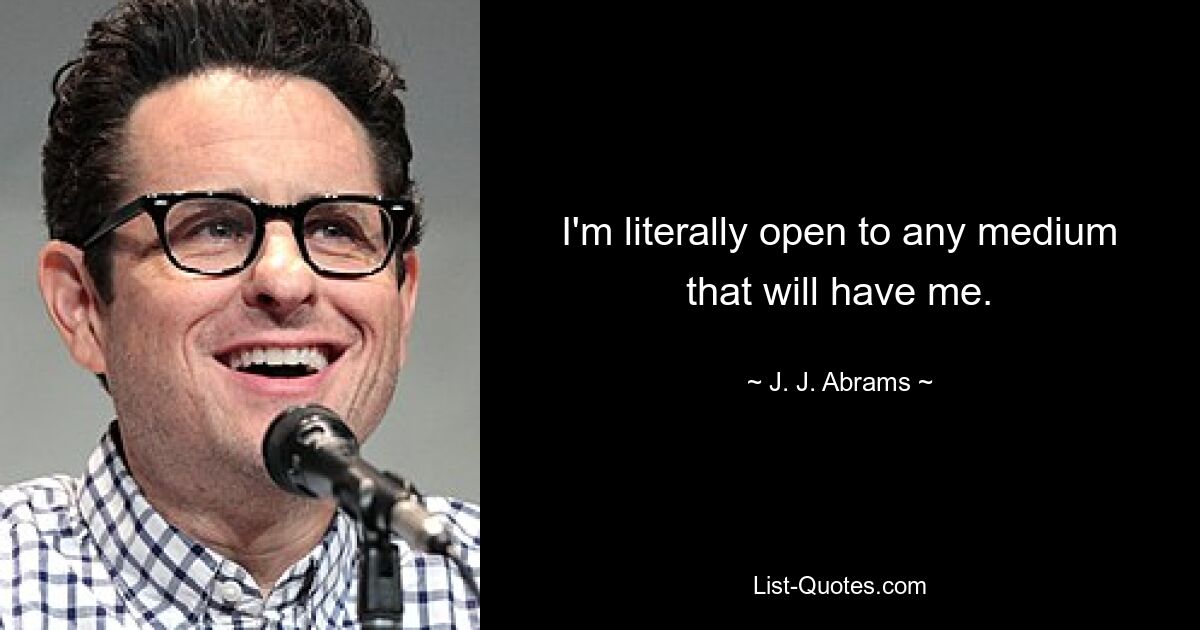 I'm literally open to any medium that will have me. — © J. J. Abrams