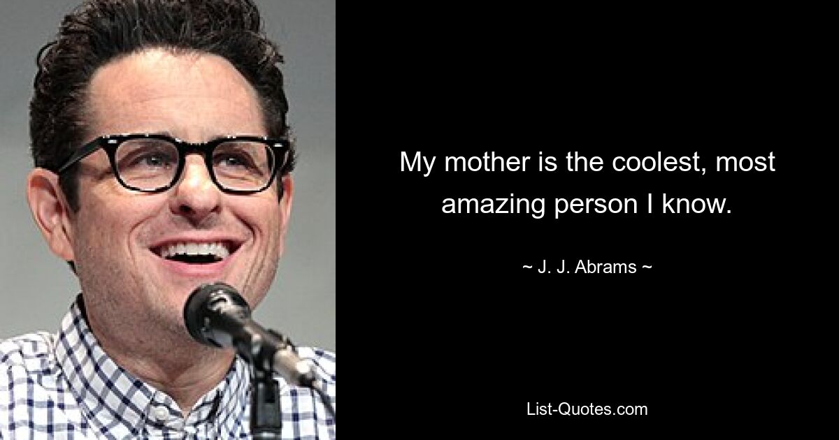 My mother is the coolest, most amazing person I know. — © J. J. Abrams