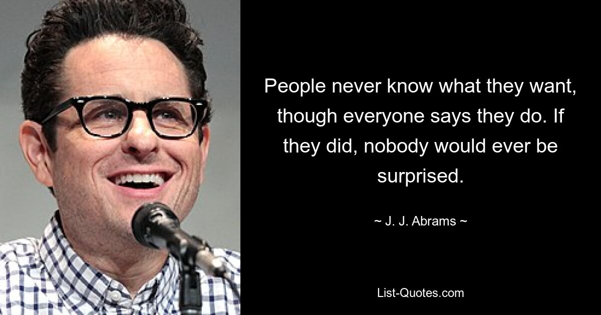 People never know what they want, though everyone says they do. If they did, nobody would ever be surprised. — © J. J. Abrams