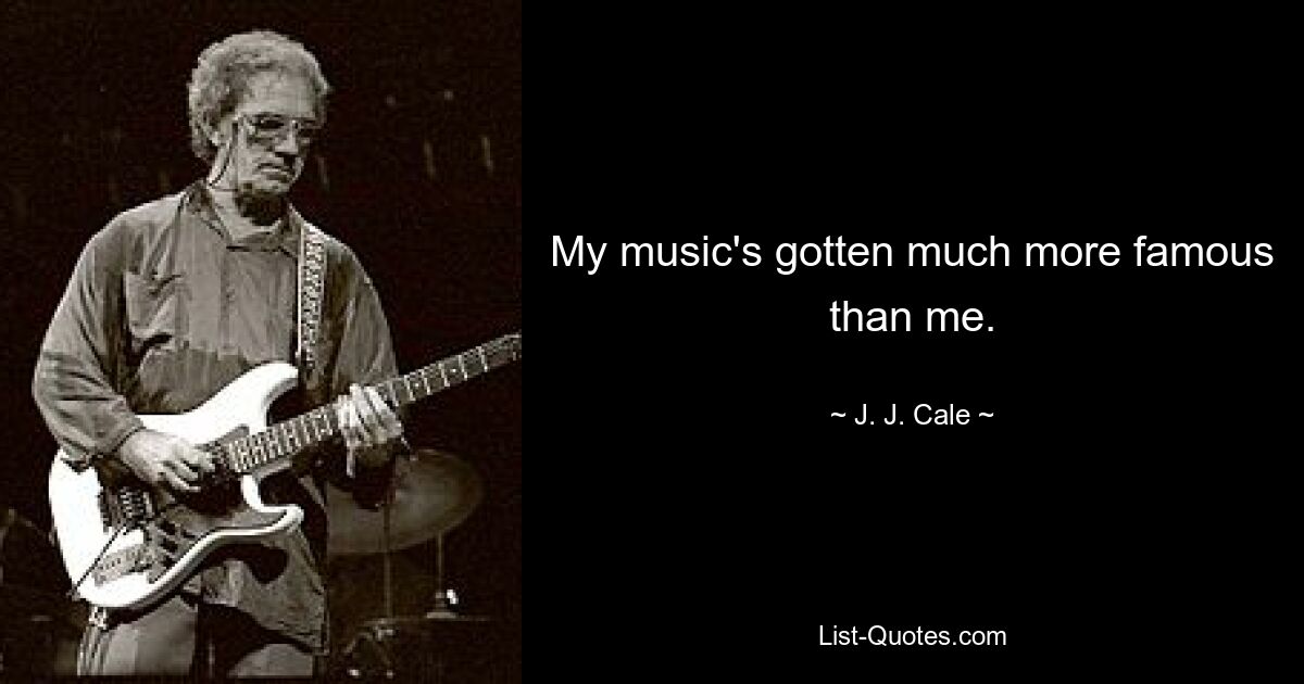 My music's gotten much more famous than me. — © J. J. Cale