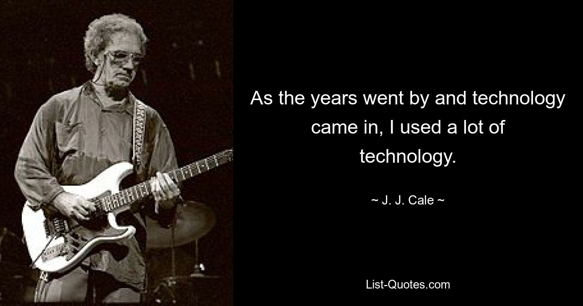 As the years went by and technology came in, I used a lot of technology. — © J. J. Cale