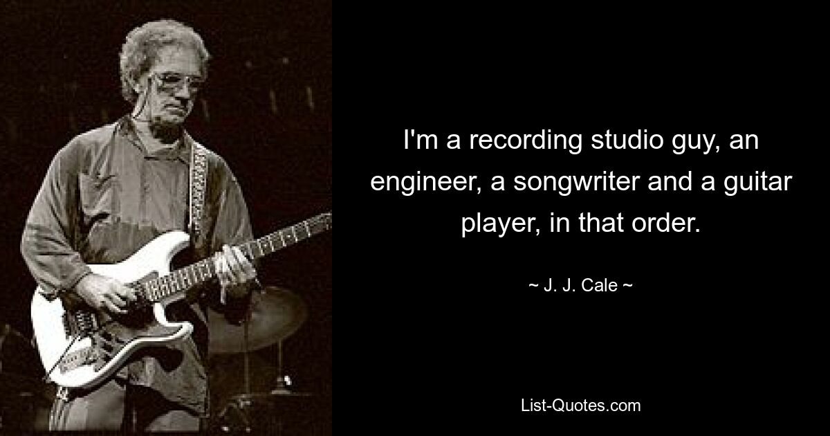 I'm a recording studio guy, an engineer, a songwriter and a guitar player, in that order. — © J. J. Cale