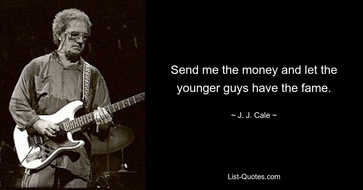 Send me the money and let the younger guys have the fame. — © J. J. Cale