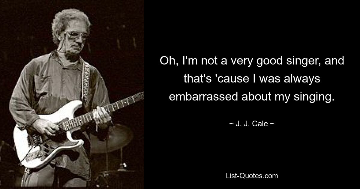 Oh, I'm not a very good singer, and that's 'cause I was always embarrassed about my singing. — © J. J. Cale