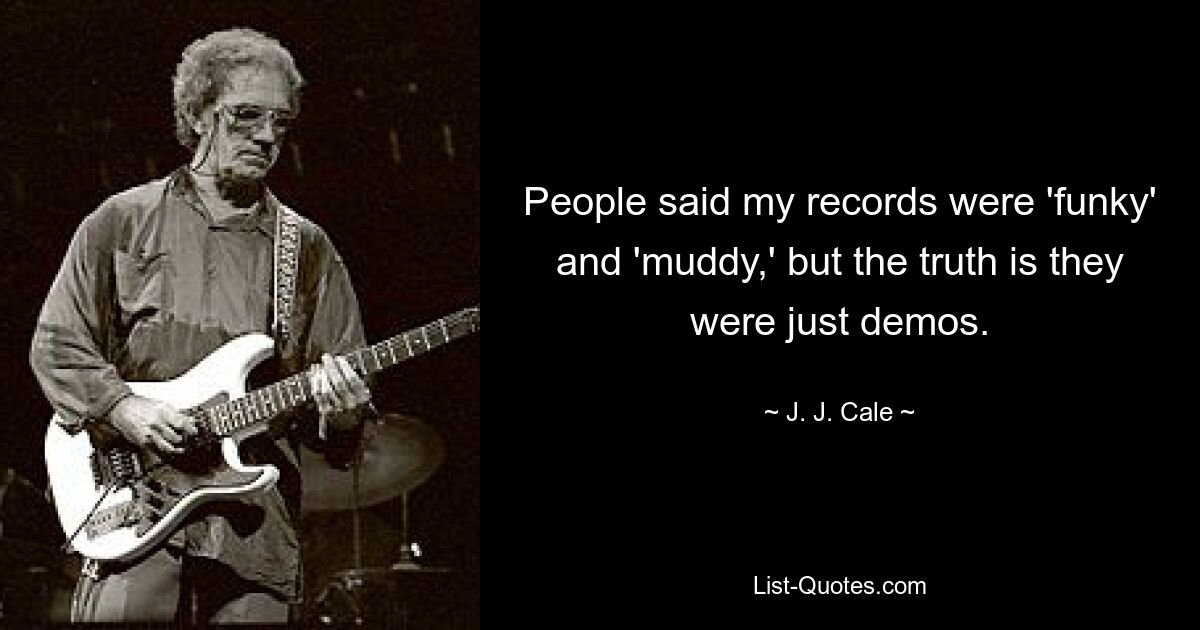 People said my records were 'funky' and 'muddy,' but the truth is they were just demos. — © J. J. Cale