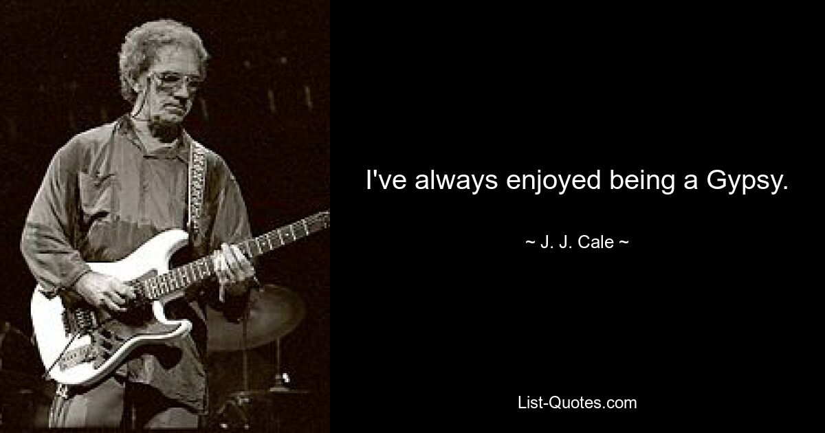 I've always enjoyed being a Gypsy. — © J. J. Cale