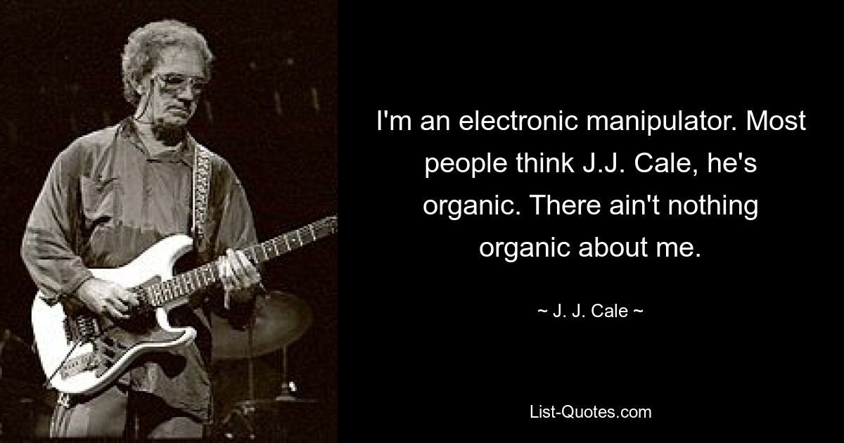 I'm an electronic manipulator. Most people think J.J. Cale, he's organic. There ain't nothing organic about me. — © J. J. Cale