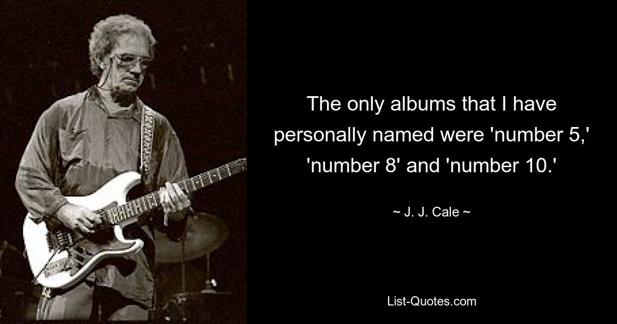 The only albums that I have personally named were 'number 5,' 'number 8' and 'number 10.' — © J. J. Cale