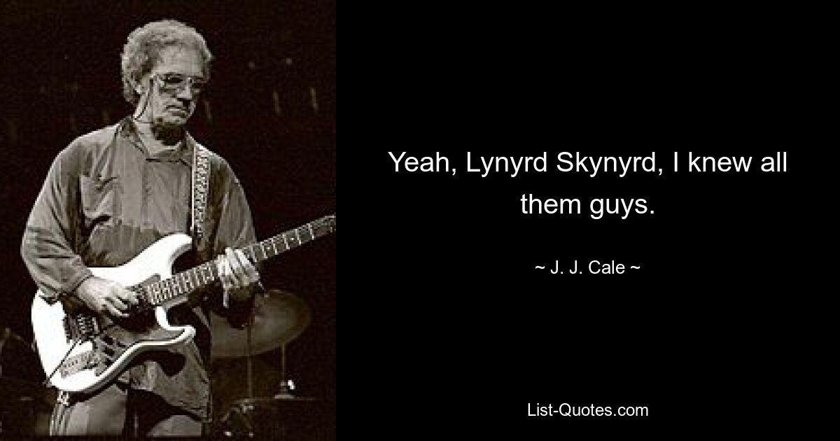 Yeah, Lynyrd Skynyrd, I knew all them guys. — © J. J. Cale