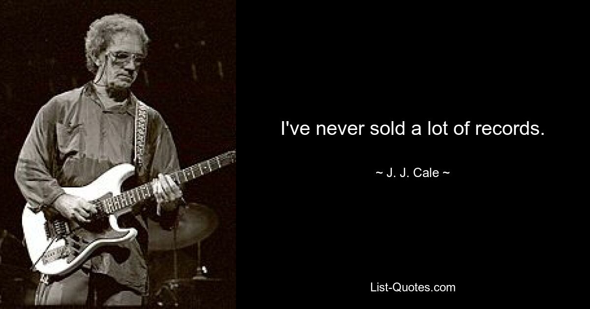 I've never sold a lot of records. — © J. J. Cale