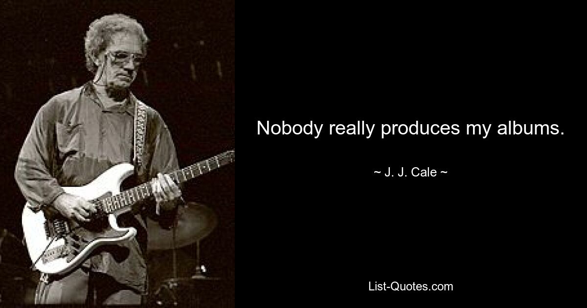 Nobody really produces my albums. — © J. J. Cale