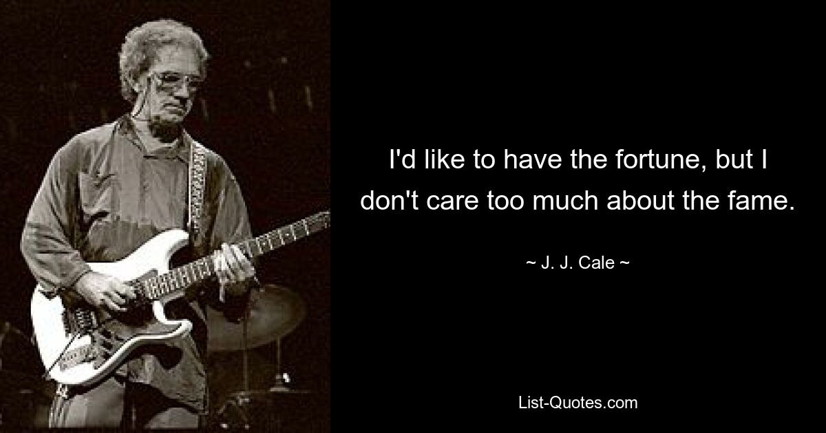 I'd like to have the fortune, but I don't care too much about the fame. — © J. J. Cale