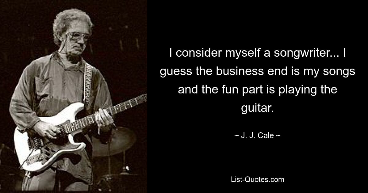 I consider myself a songwriter... I guess the business end is my songs and the fun part is playing the guitar. — © J. J. Cale