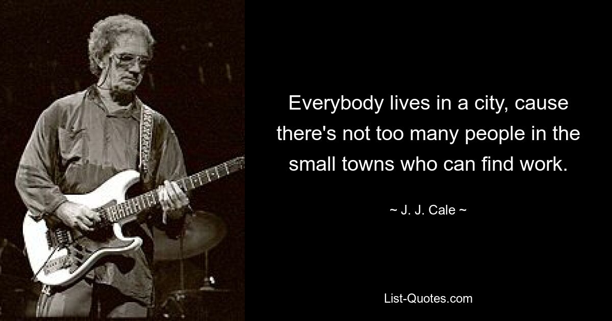 Everybody lives in a city, cause there's not too many people in the small towns who can find work. — © J. J. Cale