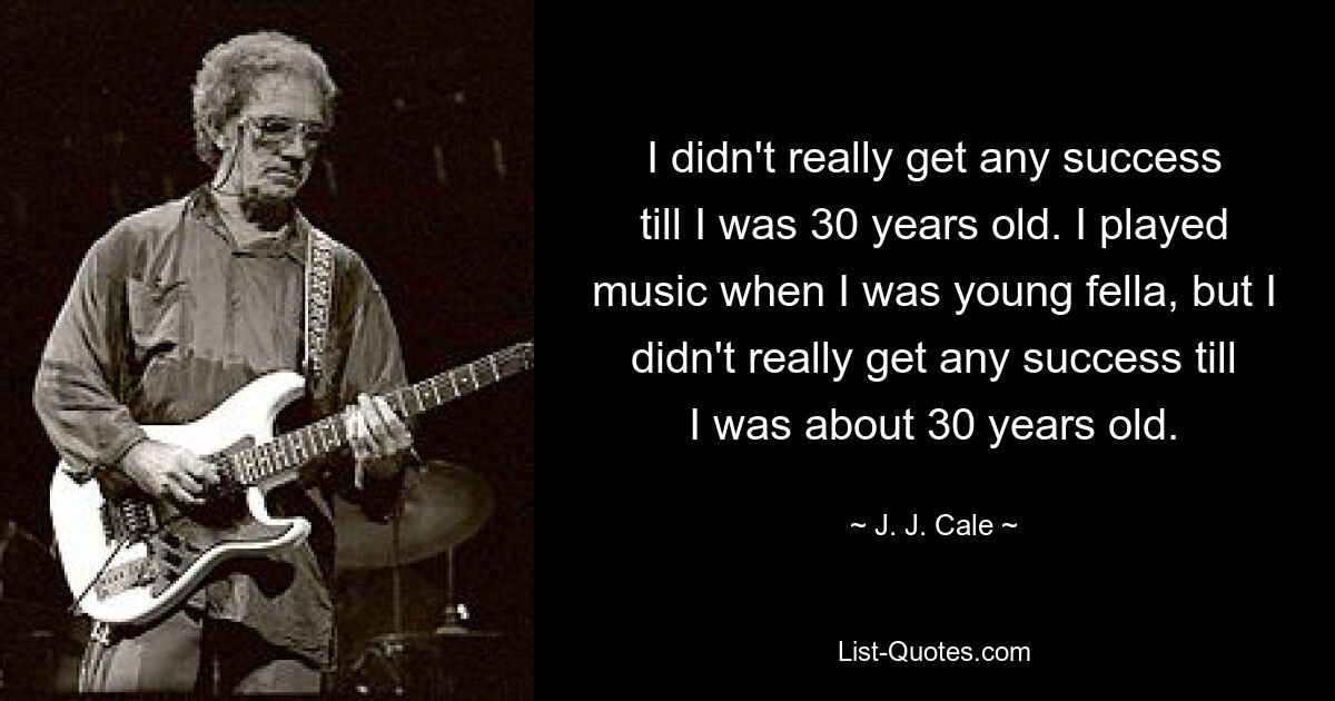 I didn't really get any success till I was 30 years old. I played music when I was young fella, but I didn't really get any success till I was about 30 years old. — © J. J. Cale