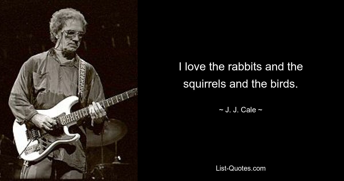 I love the rabbits and the squirrels and the birds. — © J. J. Cale