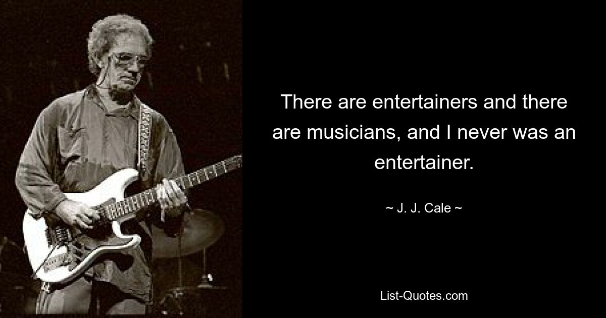 There are entertainers and there are musicians, and I never was an entertainer. — © J. J. Cale