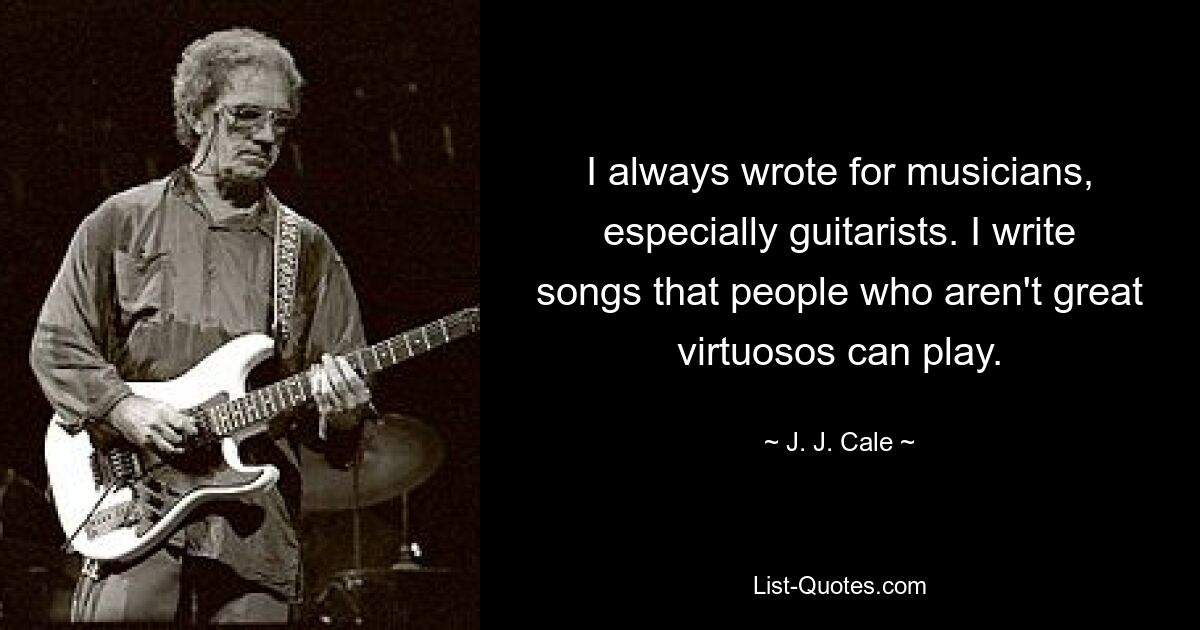 I always wrote for musicians, especially guitarists. I write songs that people who aren't great virtuosos can play. — © J. J. Cale