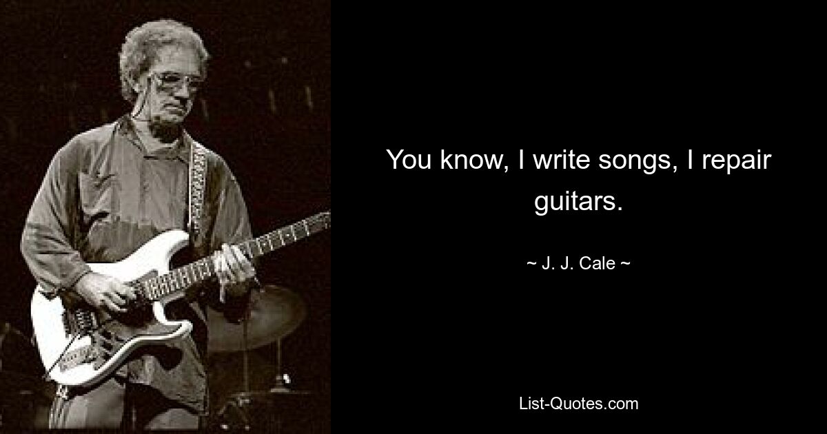 You know, I write songs, I repair guitars. — © J. J. Cale