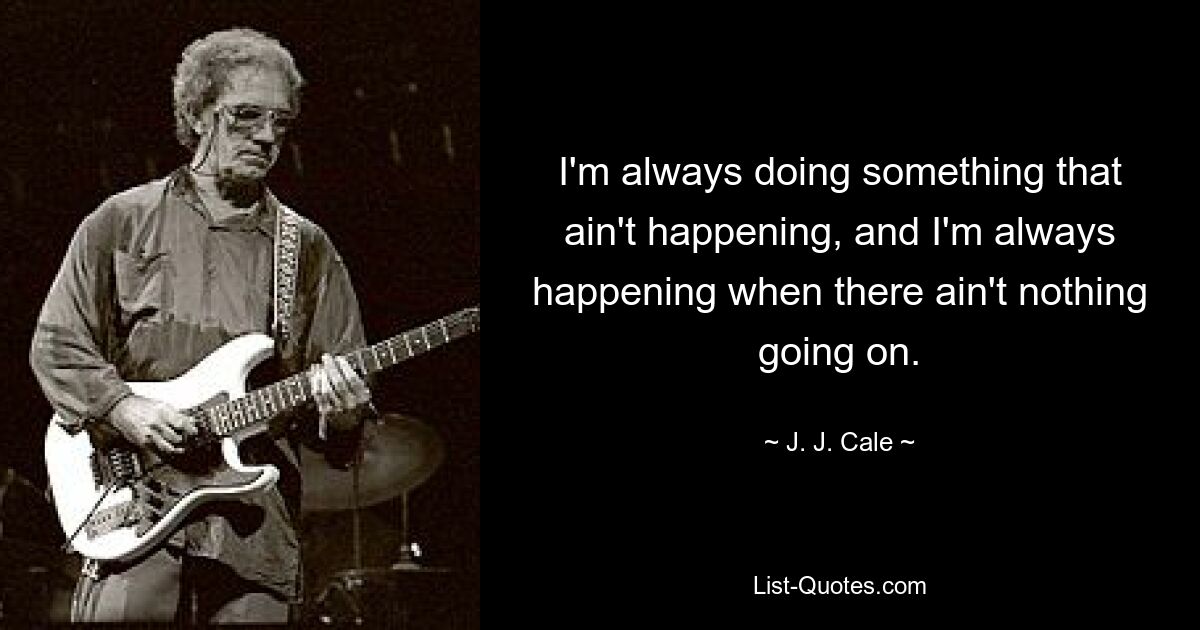 I'm always doing something that ain't happening, and I'm always happening when there ain't nothing going on. — © J. J. Cale