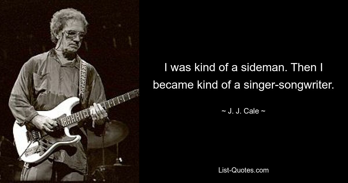 I was kind of a sideman. Then I became kind of a singer-songwriter. — © J. J. Cale