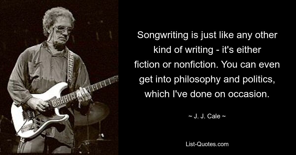 Songwriting is just like any other kind of writing - it's either fiction or nonfiction. You can even get into philosophy and politics, which I've done on occasion. — © J. J. Cale