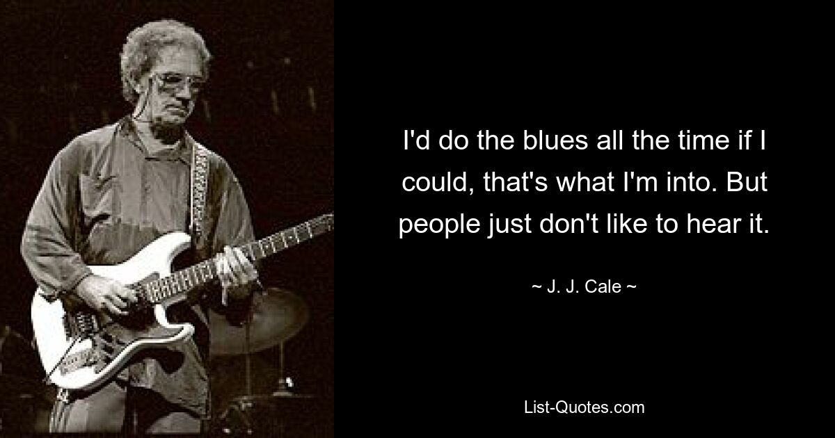 I'd do the blues all the time if I could, that's what I'm into. But people just don't like to hear it. — © J. J. Cale