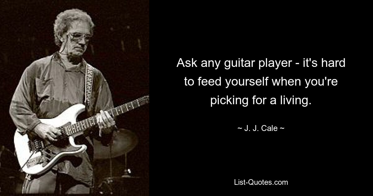 Ask any guitar player - it's hard to feed yourself when you're picking for a living. — © J. J. Cale